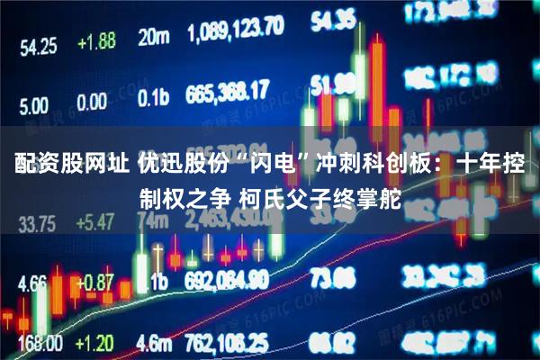 配资股网址 优迅股份“闪电”冲刺科创板：十年控制权之争 柯氏父子终掌舵