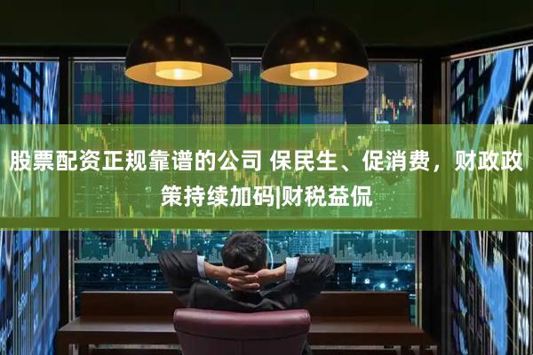 股票配资正规靠谱的公司 保民生、促消费，财政政策持续加码|财税益侃