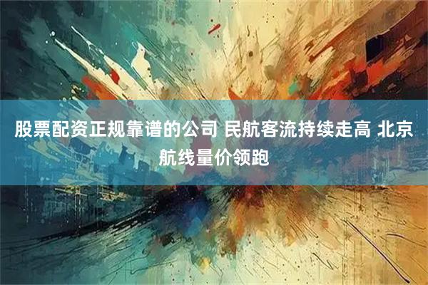 股票配资正规靠谱的公司 民航客流持续走高 北京航线量价领跑