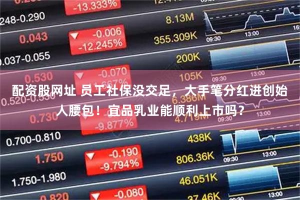 配资股网址 员工社保没交足，大手笔分红进创始人腰包！宜品乳业能顺利上市吗？