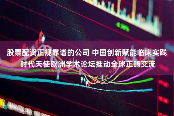 股票配资正规靠谱的公司 中国创新赋能临床实践 时代天使欧洲学术论坛推动全球正畸交流