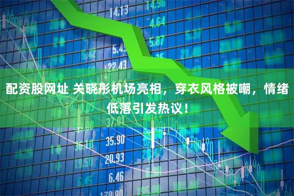 配资股网址 关晓彤机场亮相，穿衣风格被嘲，情绪低落引发热议！