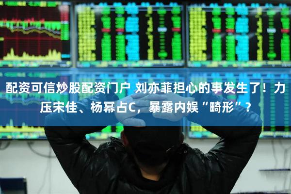 配资可信炒股配资门户 刘亦菲担心的事发生了！力压宋佳、杨幂占C，暴露内娱“畸形”？