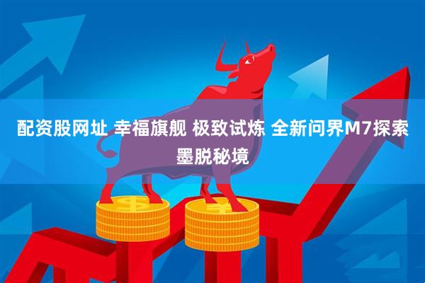 配资股网址 幸福旗舰 极致试炼 全新问界M7探索墨脱秘境