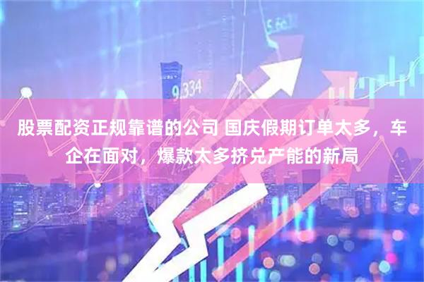 股票配资正规靠谱的公司 国庆假期订单太多，车企在面对，爆款太多挤兑产能的新局