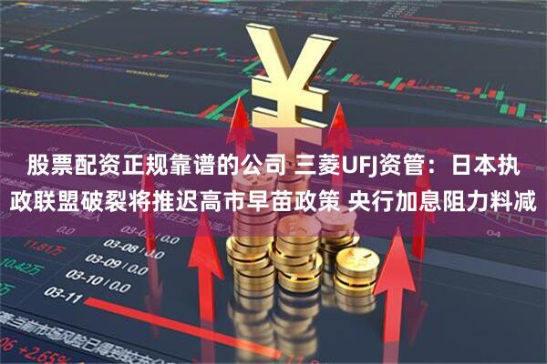 股票配资正规靠谱的公司 三菱UFJ资管：日本执政联盟破裂将推迟高市早苗政策 央行加息阻力料减