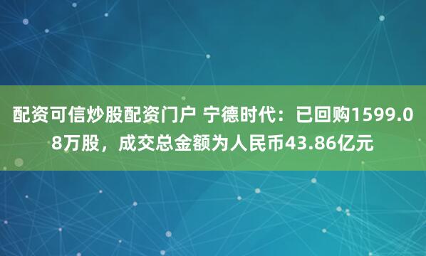 配资可信炒股配资门户 宁德时代：已回购1599.08万股，成交总金额为人民币43.86亿元