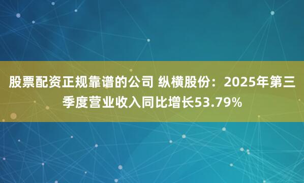 股票配资正规靠谱的公司 纵横股份：2025年第三季度营业收入同比增长53.79%