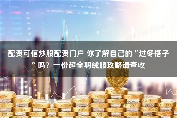 配资可信炒股配资门户 你了解自己的“过冬搭子”吗？一份超全羽绒服攻略请查收