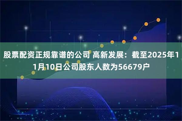 股票配资正规靠谱的公司 高新发展：截至2025年11月10日公司股东人数为56679户