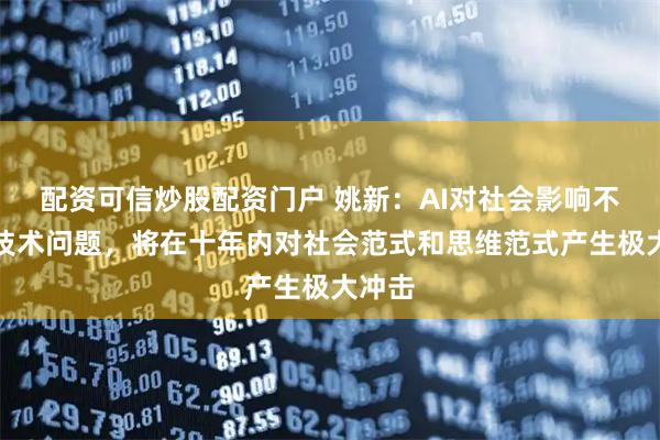 配资可信炒股配资门户 姚新:AI对社会影响不仅是技术问题,将在十年内对社会范式和思维范式产生极大冲击