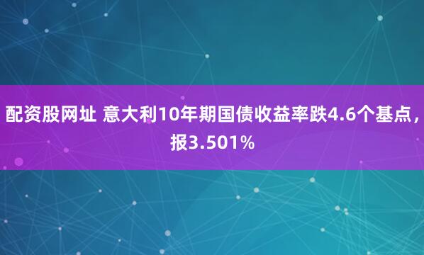 配资股网址 意大利10年期国债收益率跌4.6个基点，报3.501%