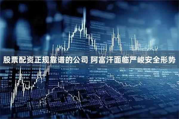 股票配资正规靠谱的公司 阿富汗面临严峻安全形势