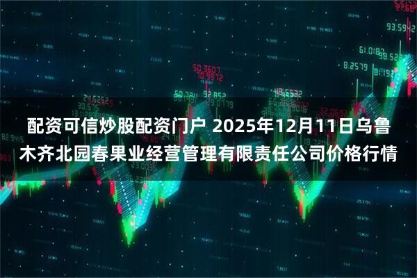 配资可信炒股配资门户 2025年12月11日乌鲁木齐北园春果业经营管理有限责任公司价格行情