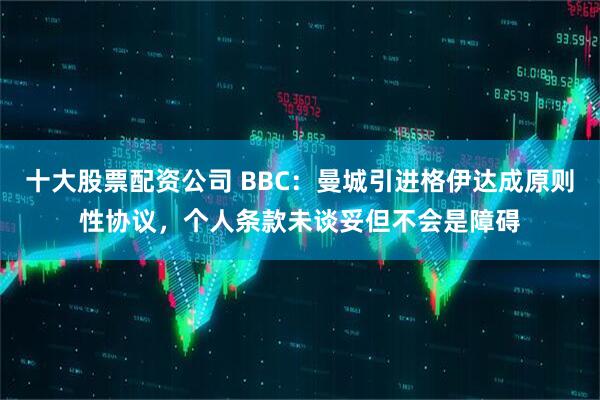 十大股票配资公司 BBC：曼城引进格伊达成原则性协议，个人条款未谈妥但不会是障碍