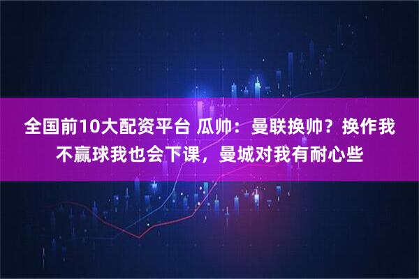 全国前10大配资平台 瓜帅：曼联换帅？换作我不赢球我也会下课，曼城对我有耐心些