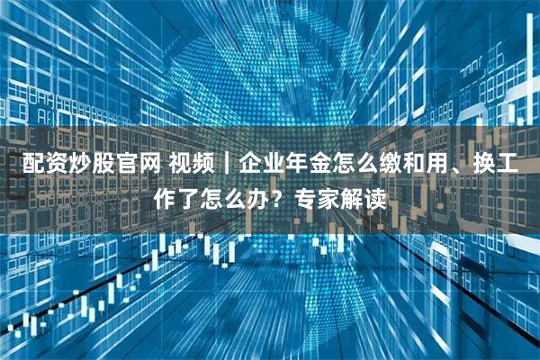 配资炒股官网 视频｜企业年金怎么缴和用、换工作了怎么办？专家解读