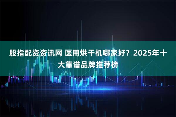 股指配资资讯网 医用烘干机哪家好？2025年十大靠谱品牌推荐榜