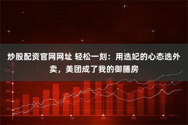 炒股配资官网网址 轻松一刻：用选妃的心态选外卖，美团成了我的御膳房