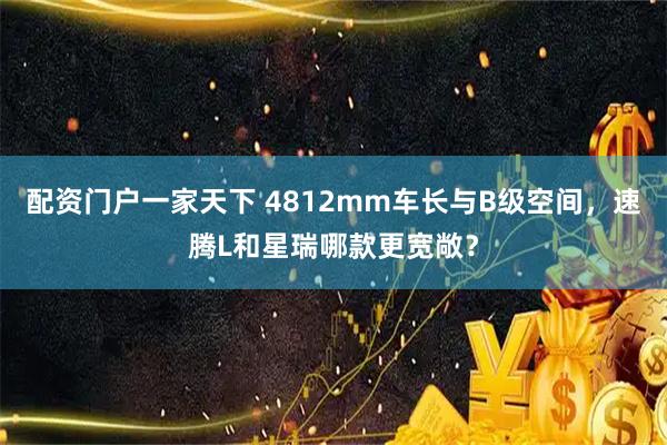配资门户一家天下 4812mm车长与B级空间，速腾L和星瑞哪款更宽敞？