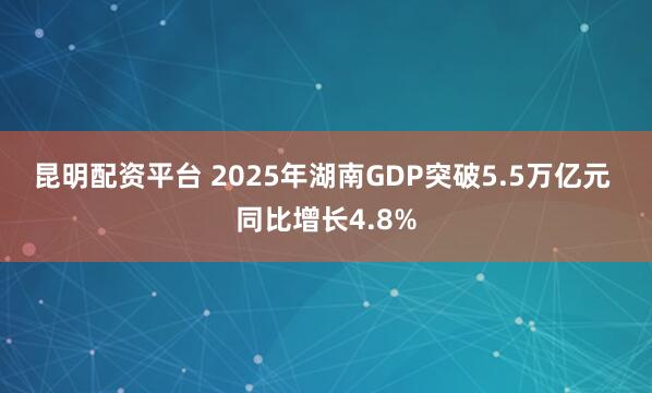 昆明配资平台 2025年湖南GDP突破5.5万亿元 同比增长4.8%