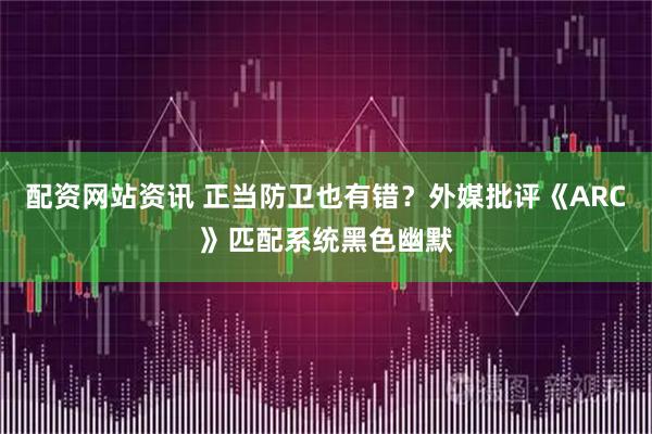 配资网站资讯 正当防卫也有错？外媒批评《ARC》匹配系统黑色幽默