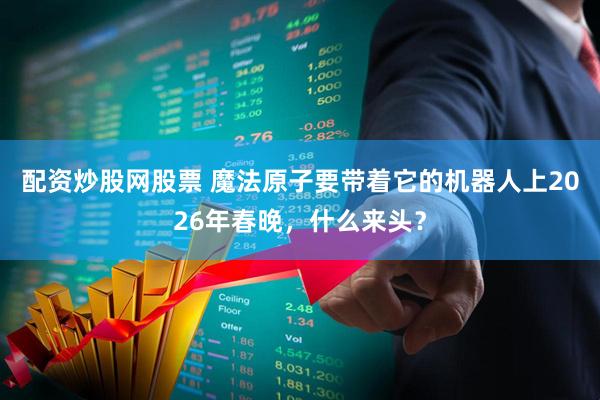 配资炒股网股票 魔法原子要带着它的机器人上2026年春晚，什么来头？