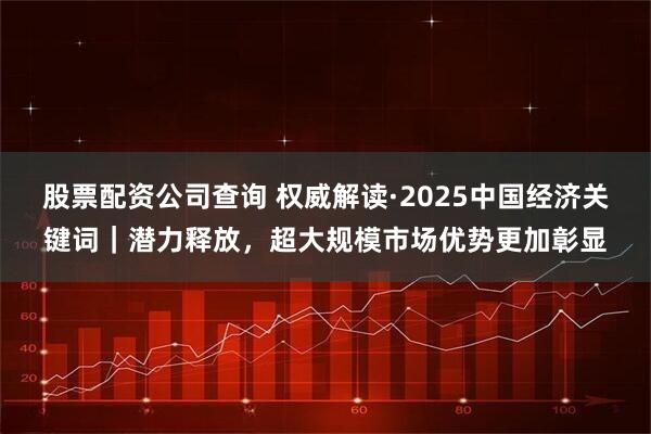 股票配资公司查询 权威解读·2025中国经济关键词｜潜力释放，超大规模市场优势更加彰显