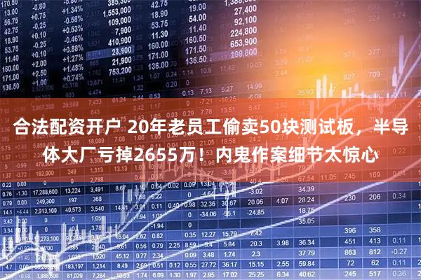 合法配资开户 20年老员工偷卖50块测试板，半导体大厂亏掉2655万！内鬼作案细节太惊心