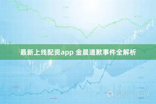 最新上线配资app 金晨道歉事件全解析