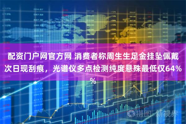 配资门户网官方网 消费者称周生生足金挂坠佩戴次日现刮痕，光谱仪多点检测纯度悬殊最低仅64%