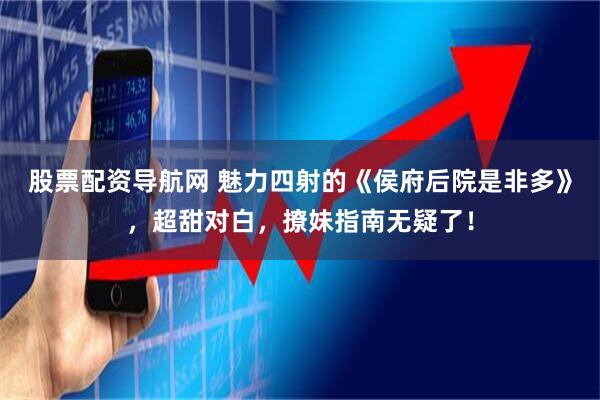 股票配资导航网 魅力四射的《侯府后院是非多》，超甜对白，撩妹指南无疑了！