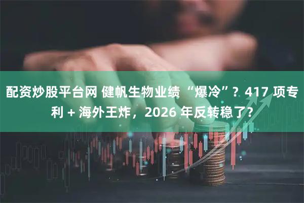 配资炒股平台网 健帆生物业绩 “爆冷”?417 项专利 + 海外王炸,2026 年反转稳了?