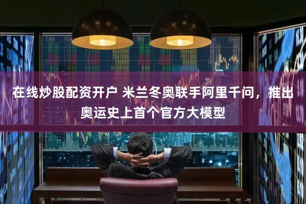 在线炒股配资开户 米兰冬奥联手阿里千问,推出奥运史上首个官方大模型