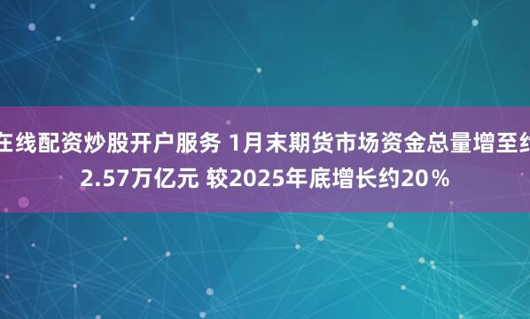 在线配资炒股开户服务 1月末期货市场资金总量增至约2.57万亿元 较2025年底增长约20%