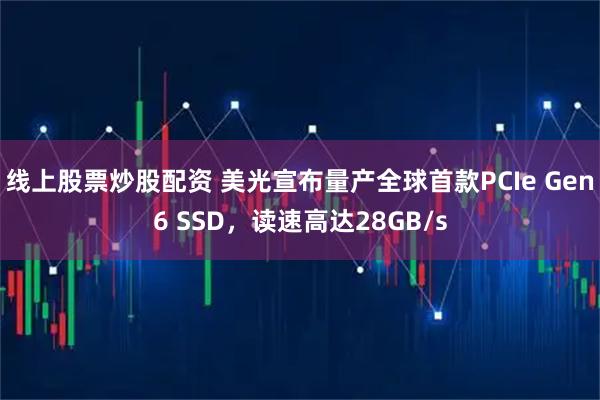 线上股票炒股配资 美光宣布量产全球首款PCIe Gen6 SSD,读速高达28GB/s