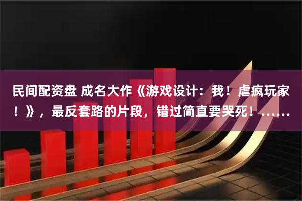 民间配资盘 成名大作《游戏设计：我！虐疯玩家！》，最反套路的片段，错过简直要哭死！……