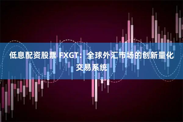 低息配资股票 FXGT：全球外汇市场的创新量化交易系统