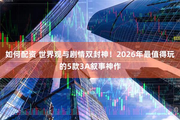 如何配资 世界观与剧情双封神！2026年最值得玩的5款3A叙事神作