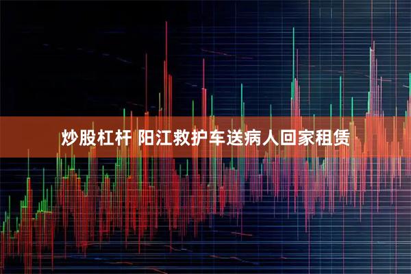 炒股杠杆 阳江救护车送病人回家租赁
