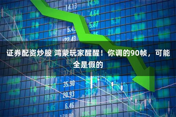 证券配资炒股 鸿蒙玩家醒醒！你调的90帧，可能全是假的