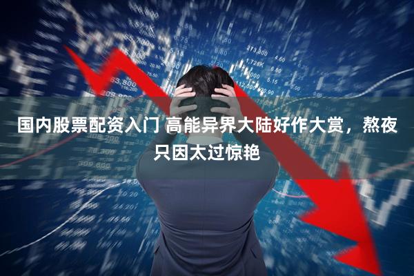 国内股票配资入门 高能异界大陆好作大赏，熬夜只因太过惊艳