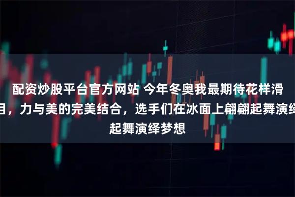 配资炒股平台官方网站 今年冬奥我最期待花样滑冰项目，力与美的完美结合，选手们在冰面上翩翩起舞演绎梦想