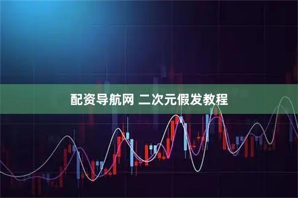 配资导航网 二次元假发教程