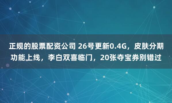 正规的股票配资公司 26号更新0.4G，皮肤分期功能上线，李白双喜临门，20张夺宝券别错过