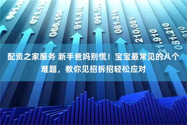 配资之家服务 新手爸妈别慌!宝宝最常见的八个难题,教你见招拆招轻松应对