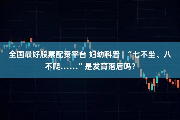 全国最好股票配资平台 妇幼科普 | “七不坐、八不爬……”是发育落后吗?