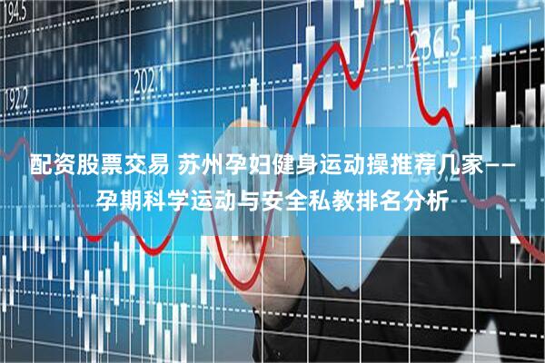 配资股票交易 苏州孕妇健身运动操推荐几家——孕期科学运动与安全私教排名分析