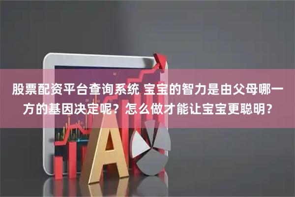 股票配资平台查询系统 宝宝的智力是由父母哪一方的基因决定呢?怎么做才能让宝宝更聪明?