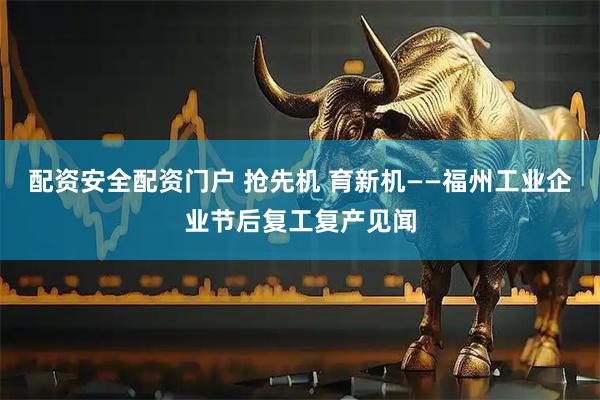配资安全配资门户 抢先机 育新机——福州工业企业节后复工复产见闻
